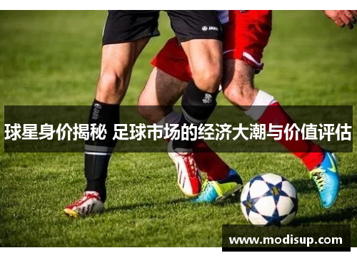 球星身价揭秘 足球市场的经济大潮与价值评估