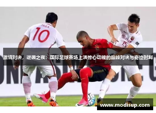 激情对决,逆袭之夜:国际足球赛场上演惊心动魄的巅峰对决与奇迹时刻