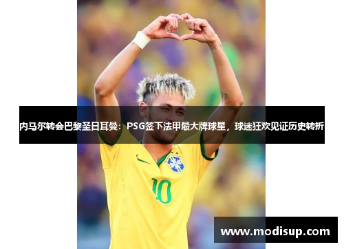 内马尔转会巴黎圣日耳曼:PSG签下法甲最大牌球星,球迷狂欢见证历史转折