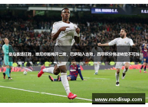 皇马客场狂胜，维尼修斯梅开二度，巴萨陷入连败，西甲积分榜逆转势不可挡